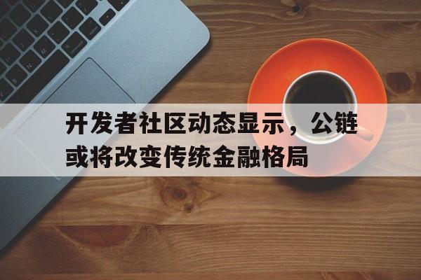 关于开发者社区动态显示，公链或将改变传统金融格局的信息