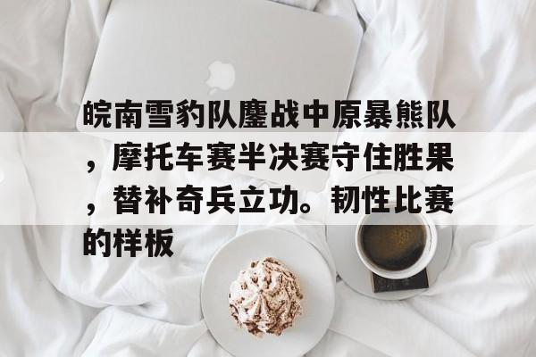 包含皖南雪豹队鏖战中原暴熊队，摩托车赛半决赛守住胜果，替补奇兵立功。韧性比赛的样板的词条